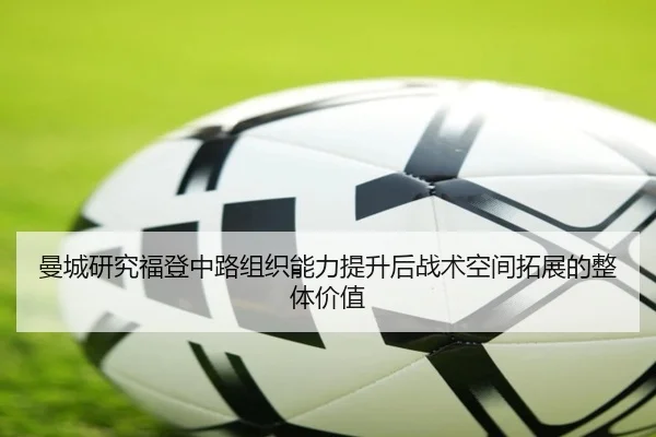 曼城研究福登中路组织能力提升后战术空间拓展的整体价值