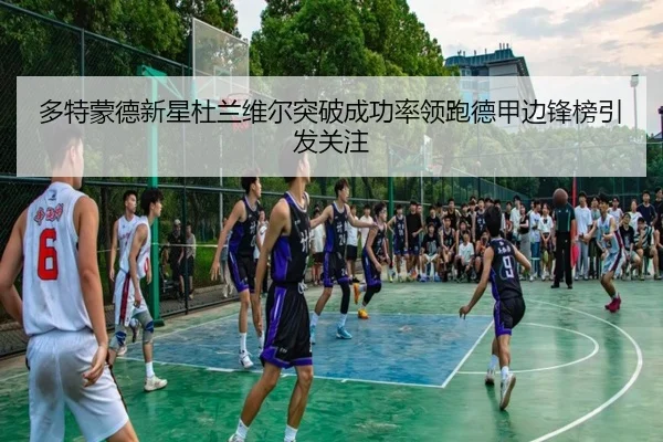 多特蒙德新星杜兰维尔突破成功率领跑德甲边锋榜引发关注