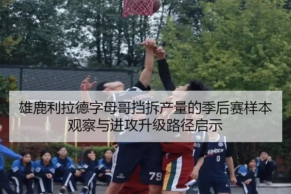 雄鹿利拉德字母哥挡拆产量的季后赛样本观察与进攻升级路径启示
