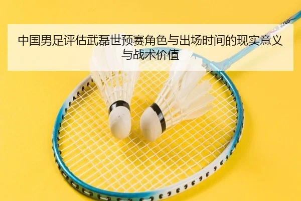 中国男足评估武磊世预赛角色与出场时间的现实意义与战术价值