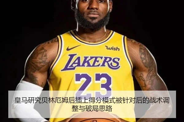 皇马研究贝林厄姆后插上得分模式被针对后的战术调整与破局思路