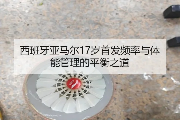 西班牙亚马尔17岁首发频率与体能管理的平衡之道