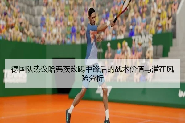 德国队热议哈弗茨改踢中锋后的战术价值与潜在风险分析