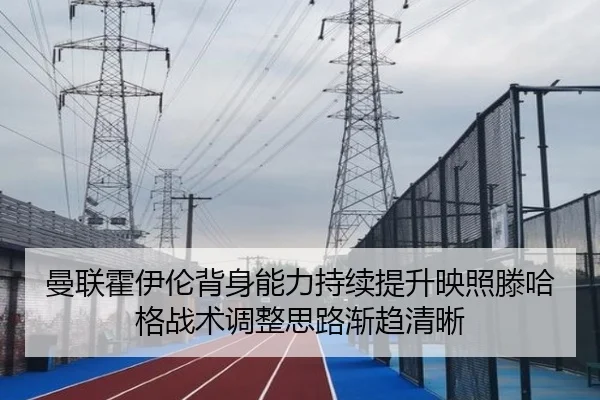 曼联霍伊伦背身能力持续提升映照滕哈格战术调整思路渐趋清晰