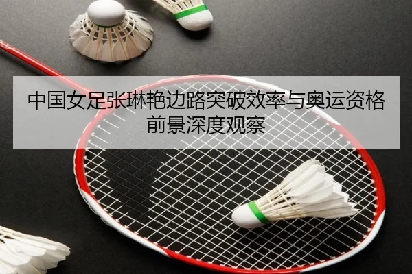 中国女足张琳艳边路突破效率与奥运资格前景深度观察