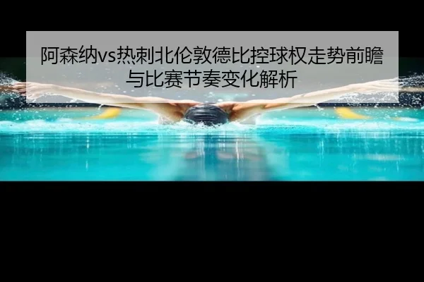 阿森纳vs热刺北伦敦德比控球权走势前瞻与比赛节奏变化解析