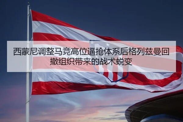 西蒙尼调整马竞高位逼抢体系后格列兹曼回撤组织带来的战术蜕变