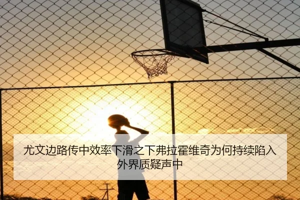 尤文边路传中效率下滑之下弗拉霍维奇为何持续陷入外界质疑声中