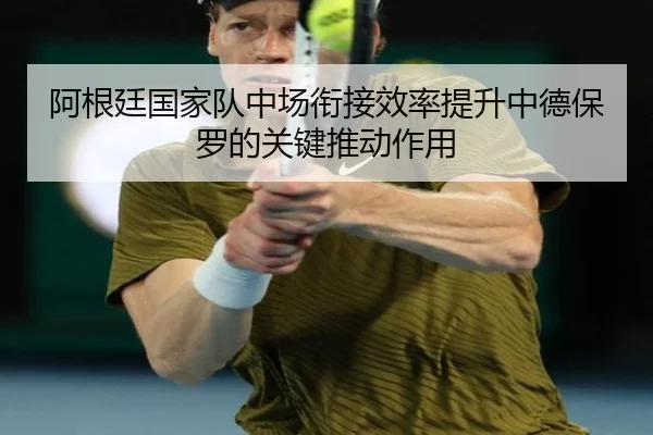 阿根廷国家队中场衔接效率提升中德保罗的关键推动作用