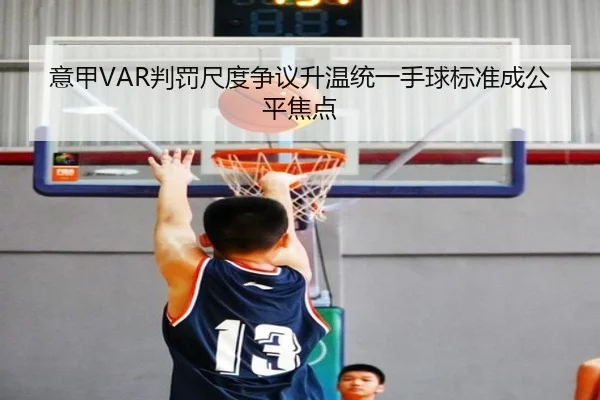 意甲VAR判罚尺度争议升温统一手球标准成公平焦点